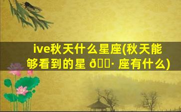 ive秋天什么星座(秋天能够看到的星 🕷 座有什么)